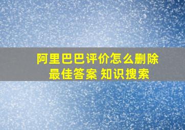 阿里巴巴评价怎么删除 最佳答案 知识搜索